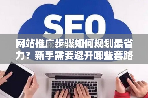 网站推广步骤如何规划最省力？新手需要避开哪些套路？